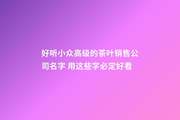 好听小众高级的茶叶销售公司名字 用这些字必定好看-第1张-公司起名-玄机派